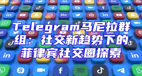 Telegram马尼拉群组：社交新趋势下的菲律宾社交圈探索