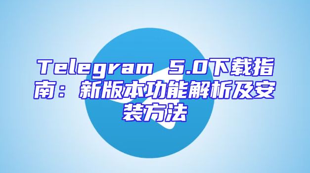 Telegram 5.0下载指南：新版本功能解析及安装方法