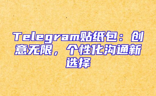 Telegram贴纸包：创意无限，个性化沟通新选择