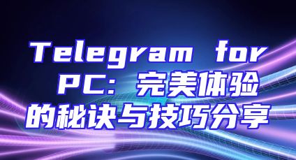 Telegram for PC: 完美体验的秘诀与技巧分享