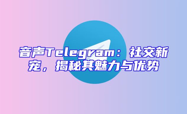 音声Telegram：社交新宠，揭秘其魅力与优势