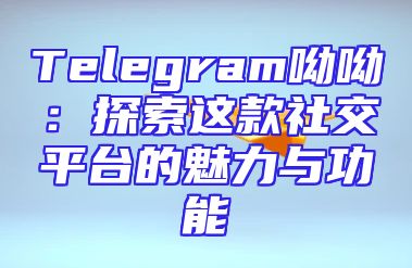 Telegram呦呦：探索这款社交平台的魅力与功能