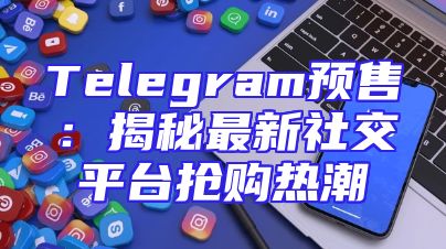 Telegram预售：揭秘最新社交平台抢购热潮