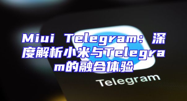 Miui Telegram：深度解析小米与Telegram的融合体验
