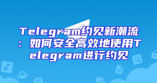 Telegram约见新潮流：如何安全高效地使用Telegram进行约见