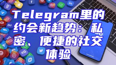 Telegram里的约会新趋势：私密、便捷的社交体验