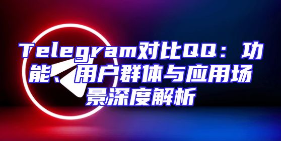 Telegram对比QQ：功能、用户群体与应用场景深度解析
