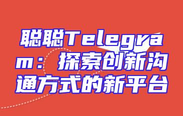 聪聪Telegram：探索创新沟通方式的新平台