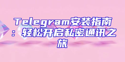 Telegram安装指南：轻松开启私密通讯之旅