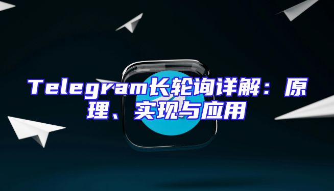Telegram长轮询详解：原理、实现与应用