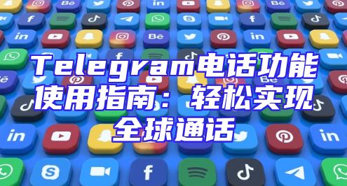 Telegram电话功能使用指南：轻松实现全球通话