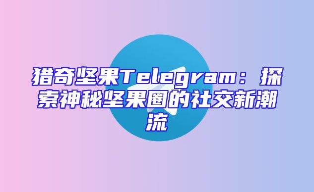 猎奇坚果Telegram：探索神秘坚果圈的社交新潮流