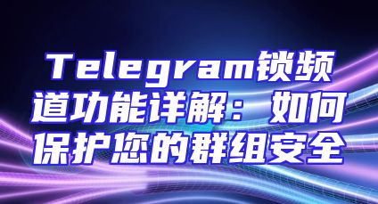 Telegram锁频道功能详解：如何保护您的群组安全