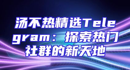 汤不热精选Telegram：探索热门社群的新天地
