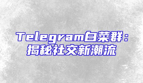 Telegram白菜群：揭秘社交新潮流