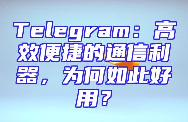 Telegram：高效便捷的通信利器，为何如此好用？