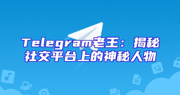 Telegram老王：揭秘社交平台上的神秘人物
