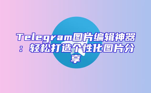 Telegram图片编辑神器：轻松打造个性化图片分享
