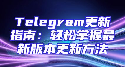 Telegram更新指南：轻松掌握最新版本更新方法