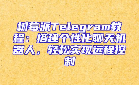 树莓派Telegram教程：搭建个性化聊天机器人，轻松实现远程控制