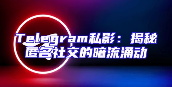 Telegram私影：揭秘匿名社交的暗流涌动