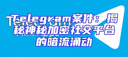 Telegram案件：揭秘神秘加密社交平台的暗流涌动