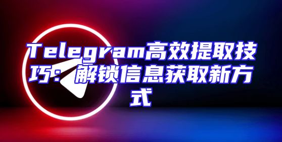 Telegram高效提取技巧：解锁信息获取新方式