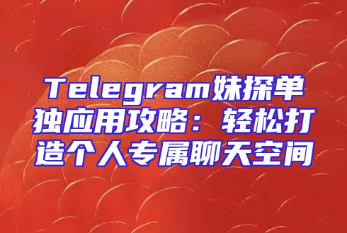 Telegram妹探单独应用攻略：轻松打造个人专属聊天空间