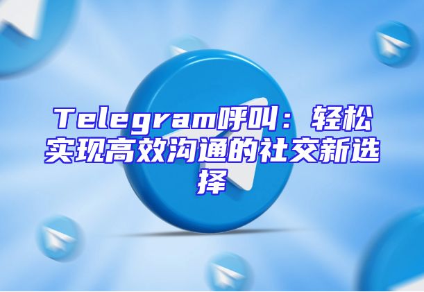 Telegram呼叫：轻松实现高效沟通的社交新选择