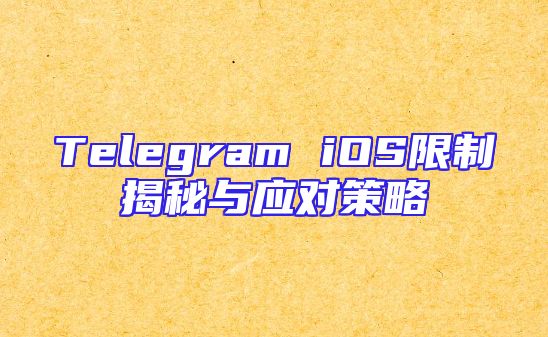 Telegram iOS限制揭秘与应对策略