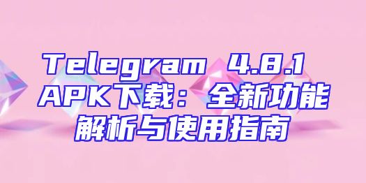 Telegram 4.8.1 APK下载：全新功能解析与使用指南