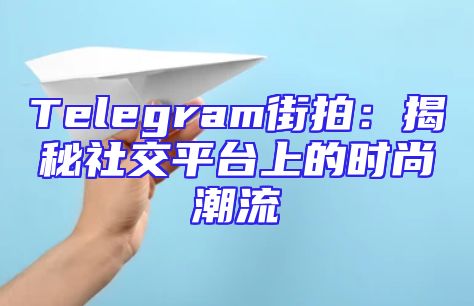 Telegram街拍：揭秘社交平台上的时尚潮流