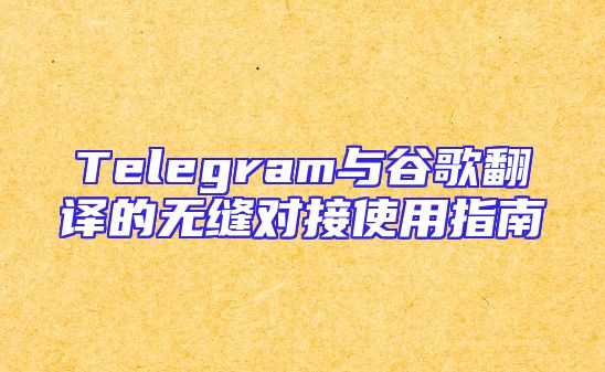 Telegram与谷歌翻译的无缝对接使用指南