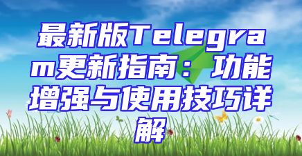 最新版Telegram更新指南：功能增强与使用技巧详解