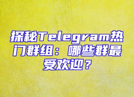 探秘Telegram热门群组：哪些群最受欢迎？