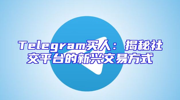 Telegram买人：揭秘社交平台的新兴交易方式