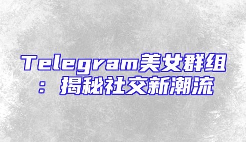Telegram美女群组：揭秘社交新潮流