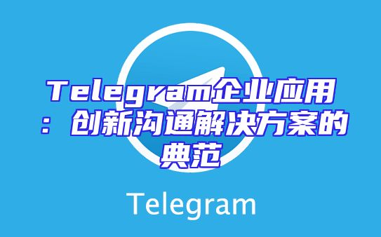 Telegram企业应用：创新沟通解决方案的典范