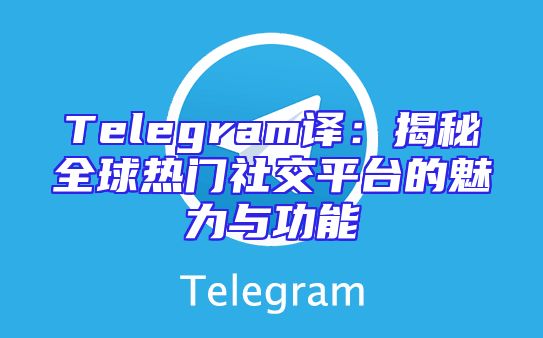 Telegram译：揭秘全球热门社交平台的魅力与功能