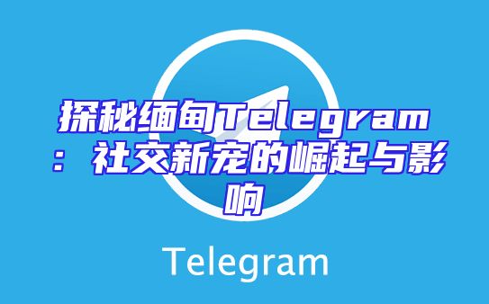 探秘缅甸Telegram：社交新宠的崛起与影响