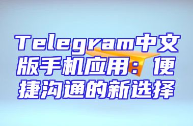 Telegram中文版手机应用：便捷沟通的新选择