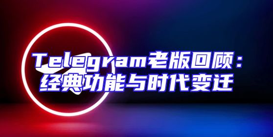 Telegram老版回顾：经典功能与时代变迁