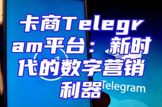 卡商Telegram平台：新时代的数字营销利器
