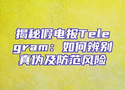 揭秘假电报Telegram：如何辨别真伪及防范风险