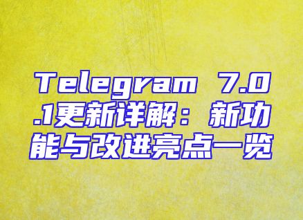 Telegram 7.0.1更新详解：新功能与改进亮点一览