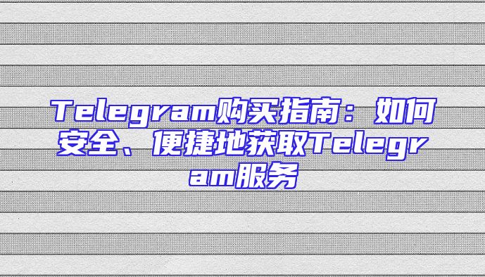 Telegram购买指南：如何安全、便捷地获取Telegram服务