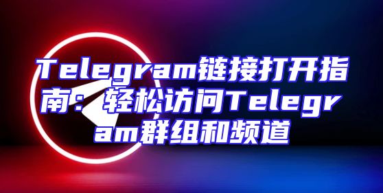 Telegram链接打开指南：轻松访问Telegram群组和频道