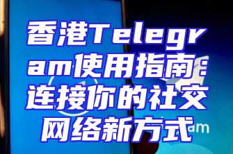 香港Telegram使用指南：连接你的社交网络新方式