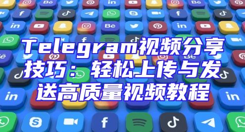 Telegram视频分享技巧：轻松上传与发送高质量视频教程