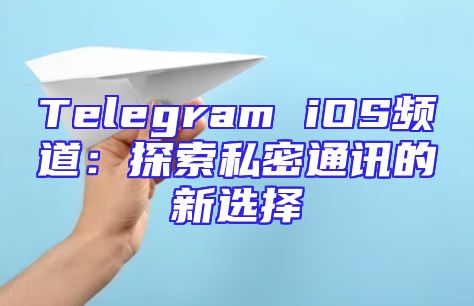 Telegram iOS频道：探索私密通讯的新选择